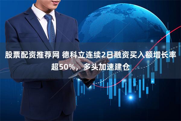 股票配资推荐网 德科立连续2日融资买入额增长率超50%，多头加速建仓