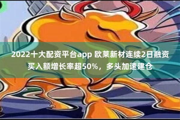 2022十大配资平台app 欧莱新材连续2日融资买入额增长率超50%，多头加速建仓