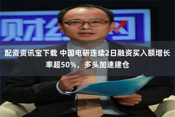 配资资讯宝下载 中国电研连续2日融资买入额增长率超50%，多头加速建仓