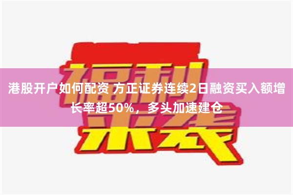 港股开户如何配资 方正证券连续2日融资买入额增长率超50%，多头加速建仓