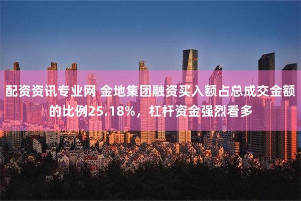 配资资讯专业网 金地集团融资买入额占总成交金额的比例25.18%，杠杆资金强烈看多