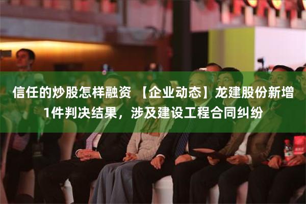 信任的炒股怎样融资 【企业动态】龙建股份新增1件判决结果，涉及建设工程合同纠纷