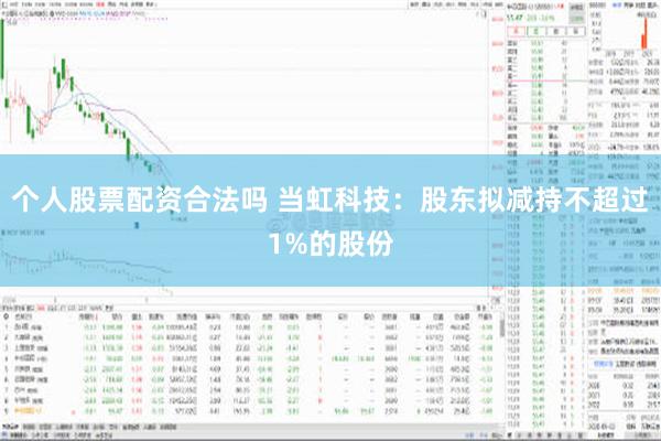 个人股票配资合法吗 当虹科技：股东拟减持不超过1%的股份