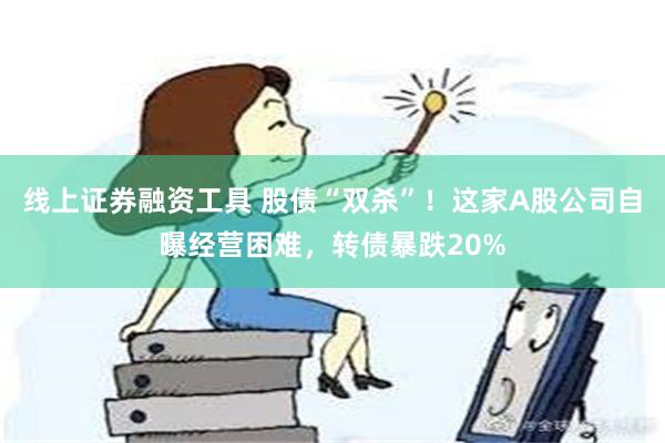 线上证券融资工具 股债“双杀”！这家A股公司自曝经营困难，转债暴跌20%