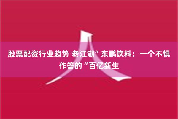 股票配资行业趋势 老江湖”东鹏饮料：一个不惧作答的“百亿新生