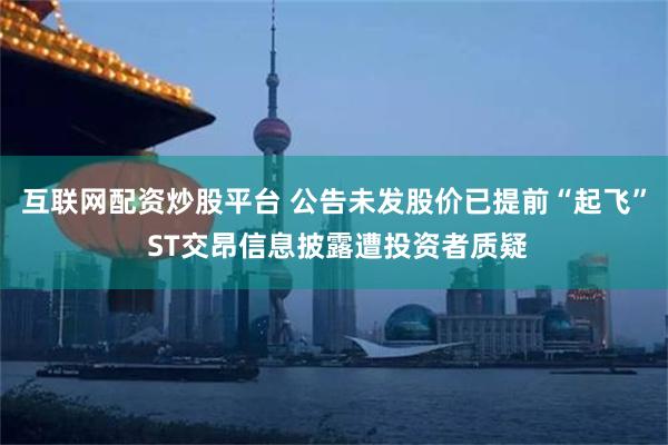 互联网配资炒股平台 公告未发股价已提前“起飞” ST交昂信息披露遭投资者质疑