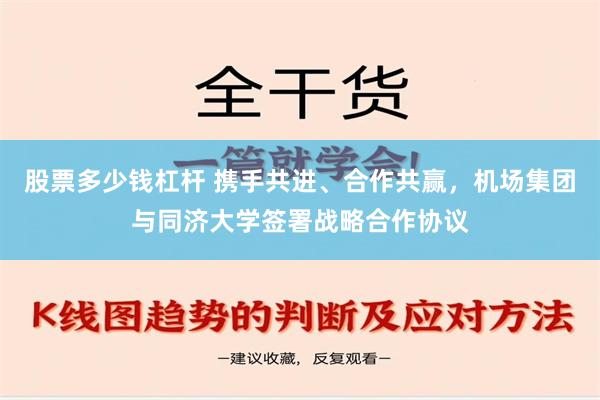 股票多少钱杠杆 携手共进、合作共赢，机场集团与同济大学签署战略合作协议