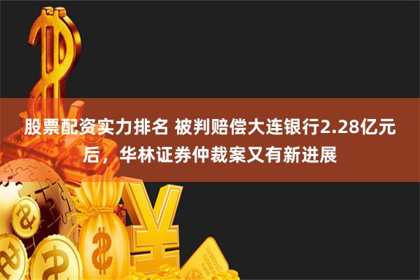 股票配资实力排名 被判赔偿大连银行2.28亿元后，华林证券仲裁案又有新进展