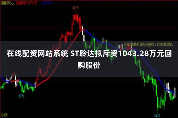 在线配资网站系统 ST聆达拟斥资1043.28万元回购股份