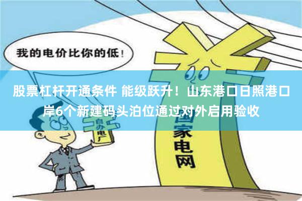 股票杠杆开通条件 能级跃升！山东港口日照港口岸6个新建码头泊位通过对外启用验收