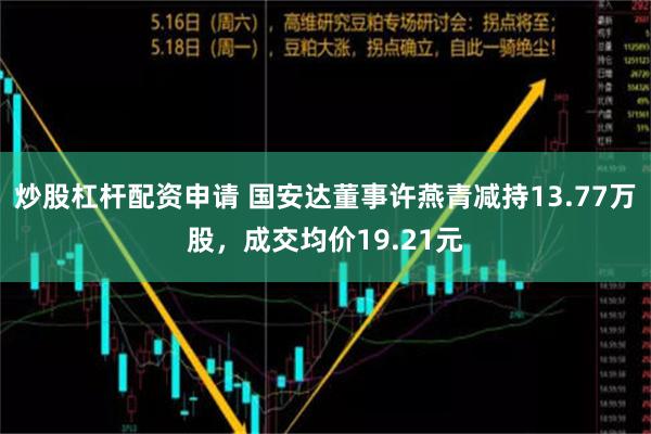 炒股杠杆配资申请 国安达董事许燕青减持13.77万股，成交均价19.21元