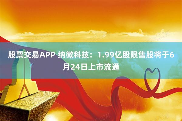 股票交易APP 纳微科技：1.99亿股限售股将于6月24日上市流通