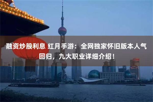 融资炒股利息 红月手游：全网独家怀旧版本人气回归，九大职业详细介绍！