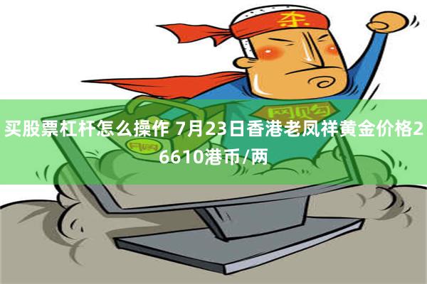 买股票杠杆怎么操作 7月23日香港老凤祥黄金价格26610港币/两