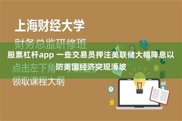 股票杠杆app 一些交易员押注美联储大幅降息以防美国经济突现滑坡