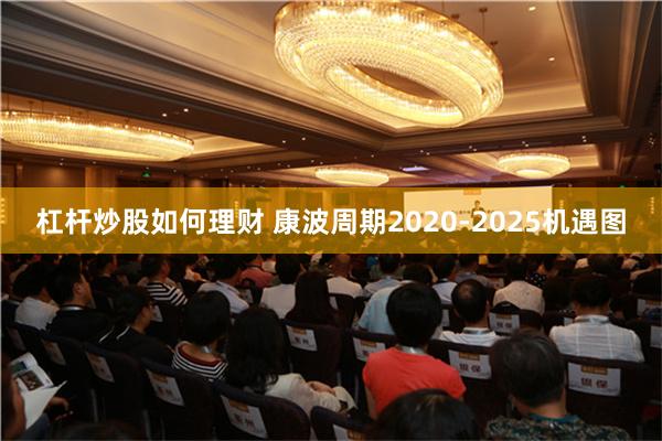 杠杆炒股如何理财 康波周期2020-2025机遇图