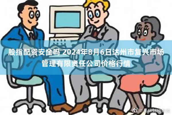 股指配资安全吗 2024年8月6日达州市复兴市场管理有限责任公司价格行情