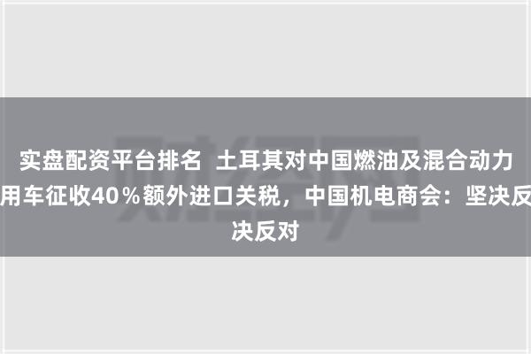 实盘配资平台排名  土耳其对中国燃油及混合动力乘用车征收40％额外进口关税，中国机电商会：坚决反对