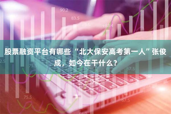 股票融资平台有哪些 “北大保安高考第一人”张俊成，如今在干什么？