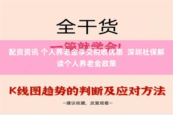 配资资讯 个人养老金享受税收优惠  深圳社保解读个人养老金政策