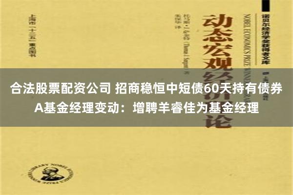 合法股票配资公司 招商稳恒中短债60天持有债券A基金经理变动：增聘羊睿佳为基金经理