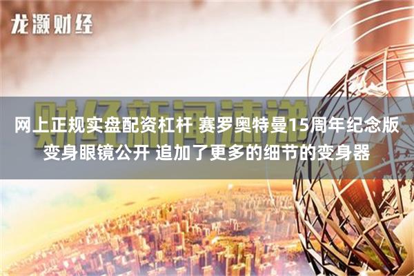 网上正规实盘配资杠杆 赛罗奥特曼15周年纪念版变身眼镜公开 追加了更多的细节的变身器