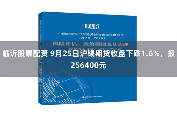 临沂股票配资 9月25日沪锡期货收盘下跌1.6%，报256400元