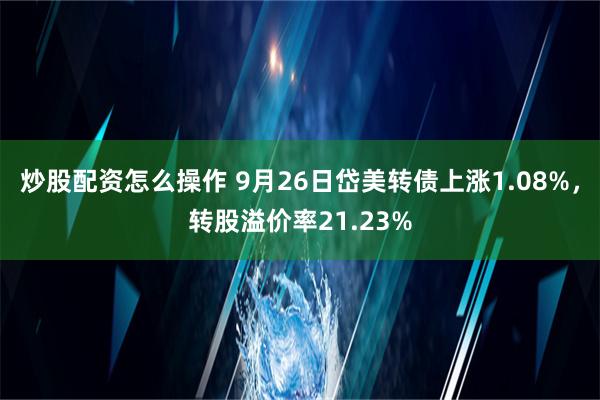 炒股配资怎么操作 9月26日岱美转债上涨1.08%，转股溢价率21.23%