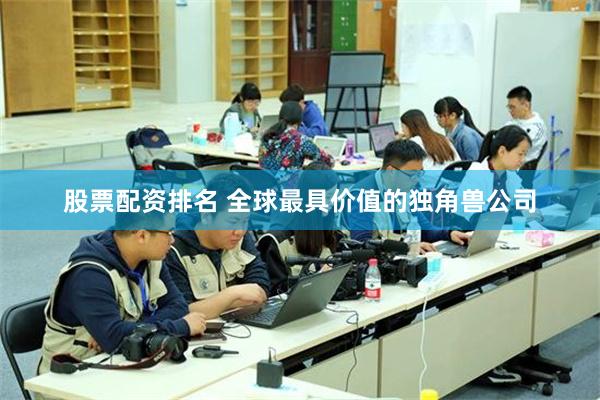 股票配资排名 全球最具价值的独角兽公司