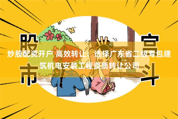 炒股配资开户 高效转让：选择广东省二级专包建筑机电安装工程资质转让公司