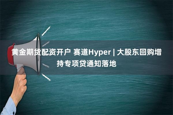 黄金期货配资开户 赛道Hyper | 大股东回购增持专项贷通知落地