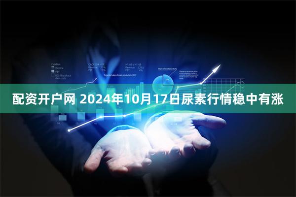 配资开户网 2024年10月17日尿素行情稳中有涨