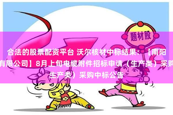 合法的股票配资平台 沃尔核材中标结果：【南阳汉冶特钢有限公司】8月上旬电缆附件招标申请（生产类）采购中标公告