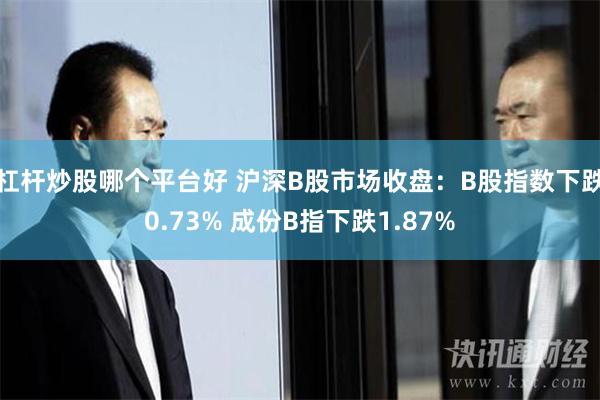 杠杆炒股哪个平台好 沪深B股市场收盘：B股指数下跌0.73% 成份B指下跌1.87%