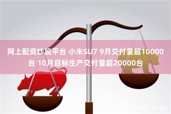 网上配资炒股平台 小米SU7 9月交付量超10000台 10月目标生产交付量超20000台