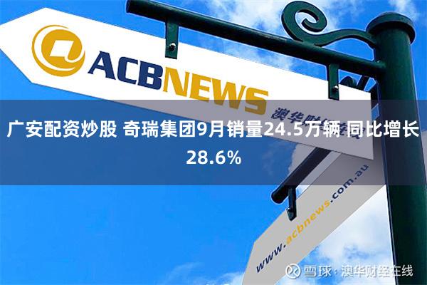 广安配资炒股 奇瑞集团9月销量24.5万辆 同比增长28.6%