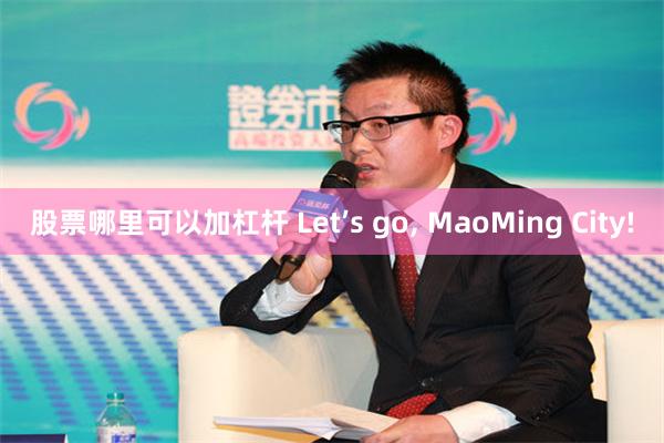 股票哪里可以加杠杆 Let’s go, MaoMing City!