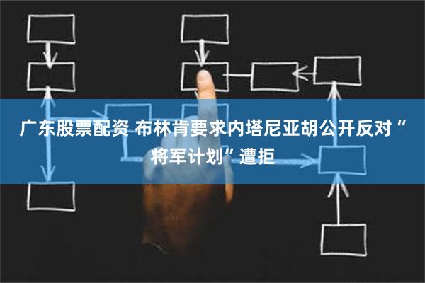 广东股票配资 布林肯要求内塔尼亚胡公开反对“将军计划”遭拒