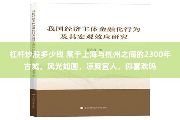 杠杆炒股多少钱 藏于上海与杭州之间的2300年古城，风光如画，凉爽宜人，你喜欢吗