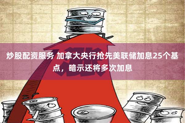 炒股配资服务 加拿大央行抢先美联储加息25个基点，暗示还将多次加息