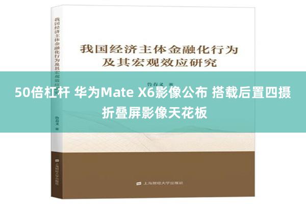 50倍杠杆 华为Mate X6影像公布 搭载后置四摄 折叠屏影像天花板