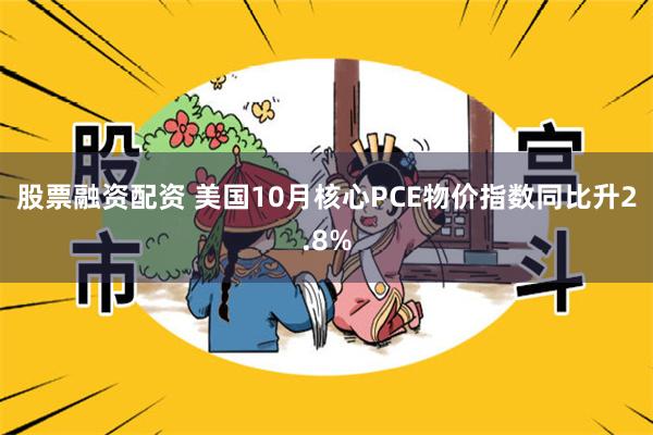 股票融资配资 美国10月核心PCE物价指数同比升2.8%