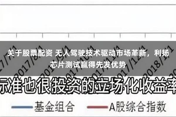 关于股票配资 无人驾驶技术驱动市场革新，利扬芯片测试赢得先发优势