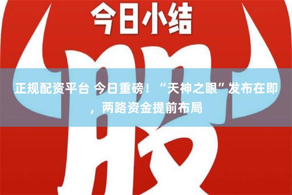 正规配资平台 今日重磅！“天神之眼”发布在即，两路资金提前布局