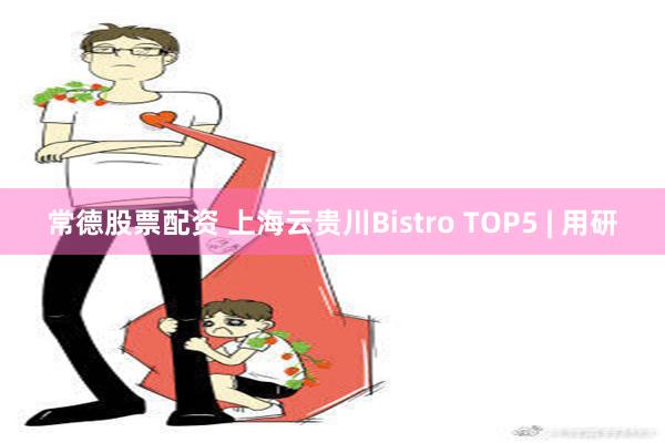 常德股票配资 上海云贵川Bistro TOP5 | 用研