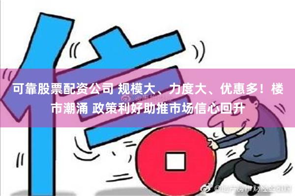 可靠股票配资公司 规模大、力度大、优惠多！楼市潮涌 政策利好助推市场信心回升